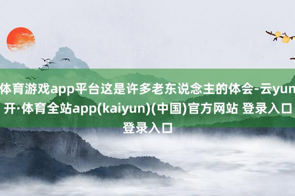 体育游戏app平台这是许多老东说念主的体会-云yun开·体育全站app(kaiyun)(中国)官方网站 登录入口