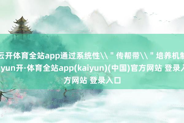 云开体育全站app通过系统性\＂传帮带\＂培养机制-云yun开·体育全站app(kaiyun)(中国)官方网站 登录入口