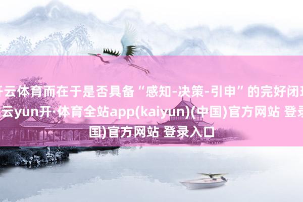 开云体育而在于是否具备“感知-决策-引申”的完好闭环才能-云yun开·体育全站app(kaiyun)(中国)官方网站 登录入口