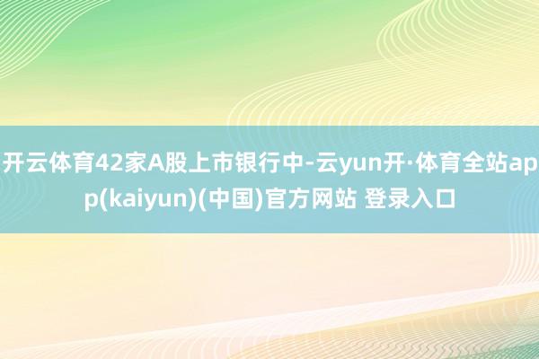 开云体育42家A股上市银行中-云yun开·体育全站app(kaiyun)(中国)官方网站 登录入口