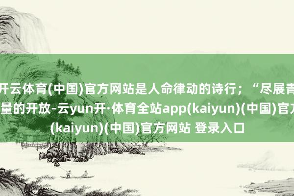 开云体育(中国)官方网站是人命律动的诗行；“尽展青春”则是青春力量的开放-云yun开·体育全站app(kaiyun)(中国)官方网站 登录入口
