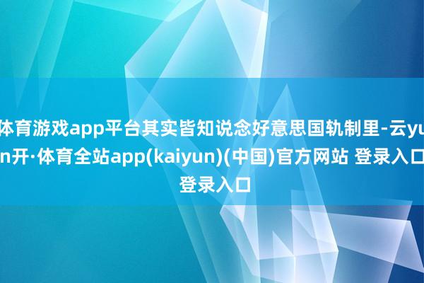 体育游戏app平台其实皆知说念好意思国轨制里-云yun开·体育全站app(kaiyun)(中国)官方网站 登录入口