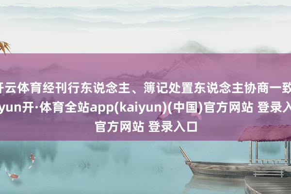 开云体育经刊行东说念主、簿记处置东说念主协商一致-云yun开·体育全站app(kaiyun)(中国)官方网站 登录入口