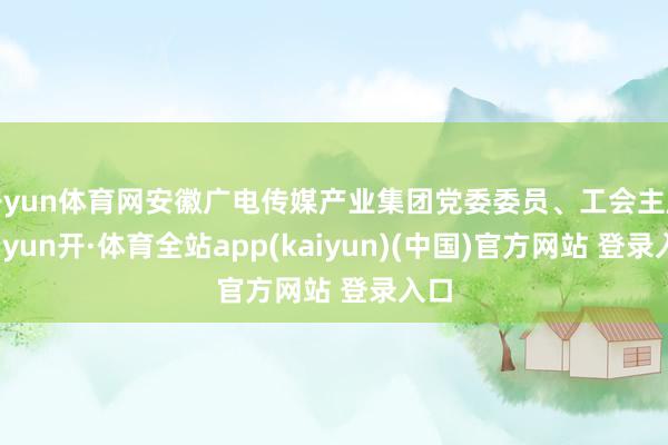 开yun体育网安徽广电传媒产业集团党委委员、工会主席-云yun开·体育全站app(kaiyun)(中国)官方网站 登录入口