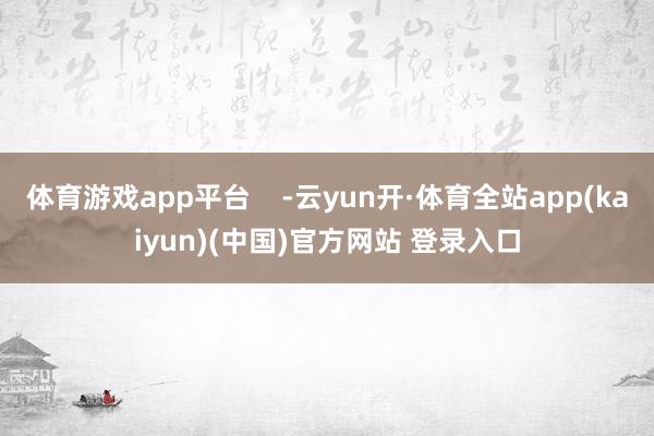 体育游戏app平台    -云yun开·体育全站app(kaiyun)(中国)官方网站 登录入口