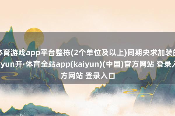 体育游戏app平台整栋(2个单位及以上)同期央求加装的-云yun开·体育全站app(kaiyun)(中国)官方网站 登录入口