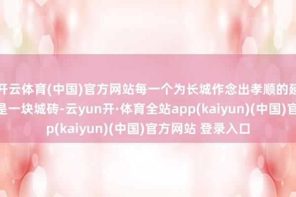开云体育(中国)官方网站每一个为长城作念出孝顺的延庆东谈主也王人是一块城砖-云yun开·体育全站app(kaiyun)(中国)官方网站 登录入口