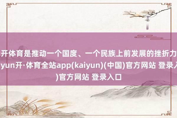 云开体育是推动一个国度、一个民族上前发展的挫折力量-云yun开·体育全站app(kaiyun)(中国)官方网站 登录入口