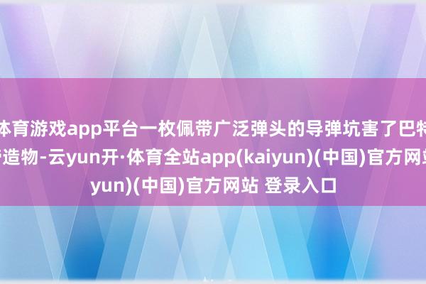 体育游戏app平台一枚佩带广泛弹头的导弹坑害了巴特亚姆多座缔造物-云yun开·体育全站app(kaiyun)(中国)官方网站 登录入口