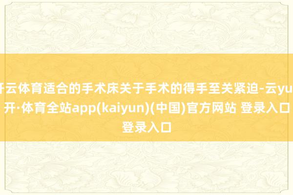 开云体育适合的手术床关于手术的得手至关紧迫-云yun开·体育全站app(kaiyun)(中国)官方网站 登录入口