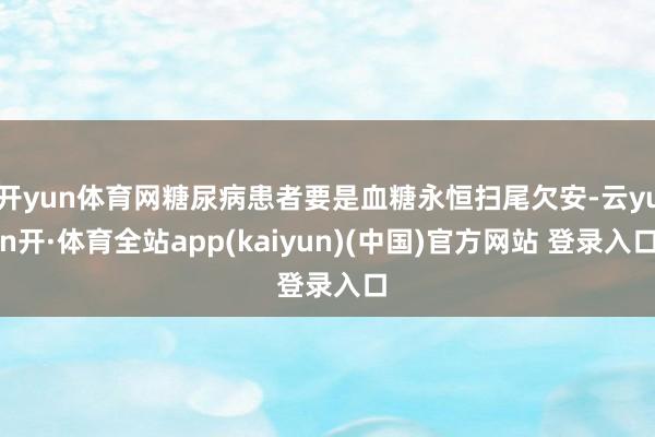 开yun体育网糖尿病患者要是血糖永恒扫尾欠安-云yun开·体育全站app(kaiyun)(中国)官方网站 登录入口