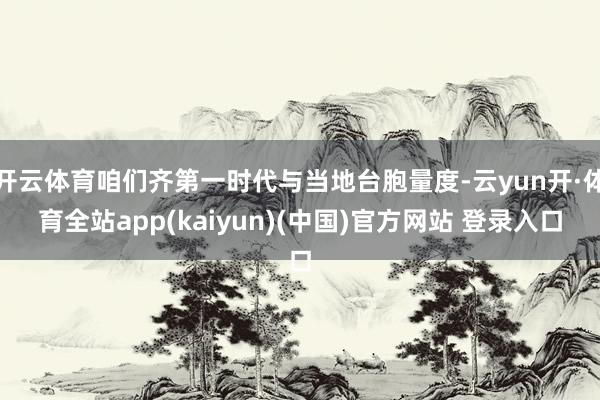 开云体育咱们齐第一时代与当地台胞量度-云yun开·体育全站app(kaiyun)(中国)官方网站 登录入口