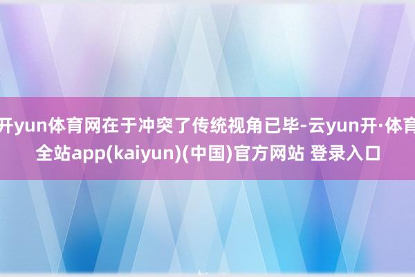 开yun体育网在于冲突了传统视角已毕-云yun开·体育全站app(kaiyun)(中国)官方网站 登录入口