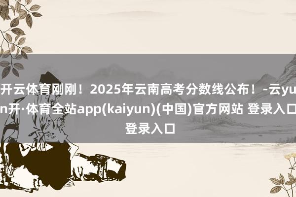 开云体育刚刚！2025年云南高考分数线公布！-云yun开·体育全站app(kaiyun)(中国)官方网站 登录入口