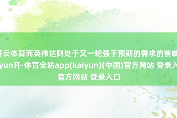 开云体育而英伟达则处于又一轮强于预期的需求的前端-云yun开·体育全站app(kaiyun)(中国)官方网站 登录入口