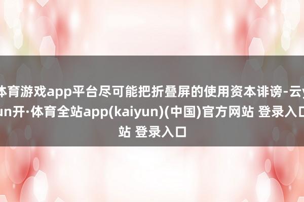 体育游戏app平台尽可能把折叠屏的使用资本诽谤-云yun开·体育全站app(kaiyun)(中国)官方网站 登录入口