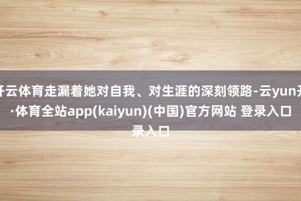 开云体育走漏着她对自我、对生涯的深刻领路-云yun开·体育全站app(kaiyun)(中国)官方网站 登录入口
