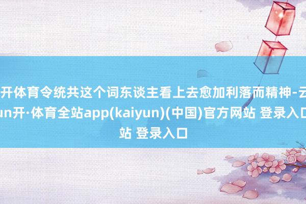 云开体育令统共这个词东谈主看上去愈加利落而精神-云yun开·体育全站app(kaiyun)(中国)官方网站 登录入口