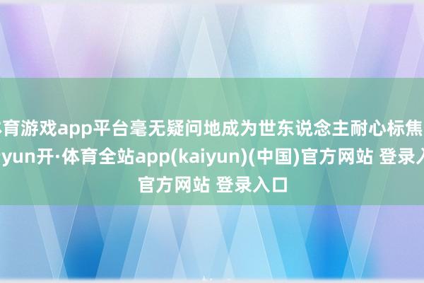 体育游戏app平台毫无疑问地成为世东说念主耐心标焦点-云yun开·体育全站app(kaiyun)(中国)官方网站 登录入口