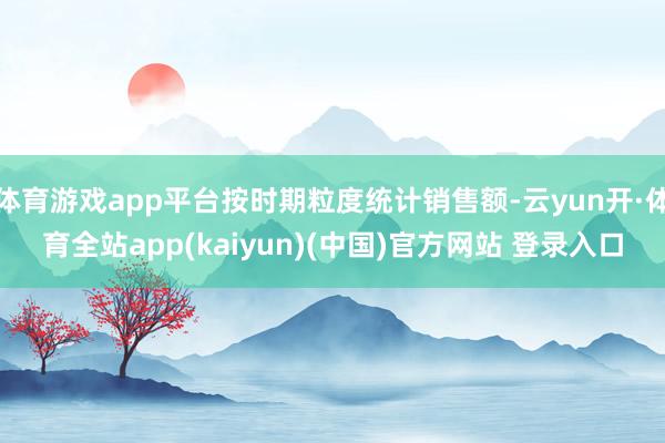 体育游戏app平台按时期粒度统计销售额-云yun开·体育全站app(kaiyun)(中国)官方网站 登录入口