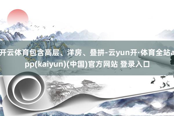 开云体育包含高层、洋房、叠拼-云yun开·体育全站app(kaiyun)(中国)官方网站 登录入口