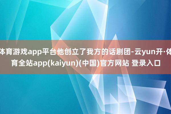 体育游戏app平台他创立了我方的话剧团-云yun开·体育全站app(kaiyun)(中国)官方网站 登录入口