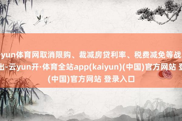 开yun体育网取消限购、裁减房贷利率、税费减免等战术利好频出-云yun开·体育全站app(kaiyun)(中国)官方网站 登录入口
