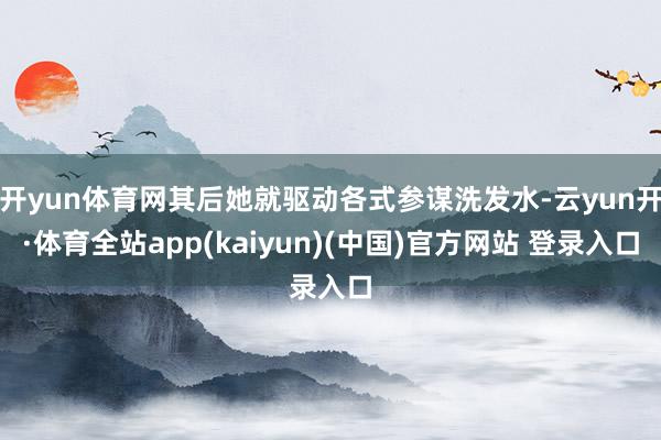 开yun体育网其后她就驱动各式参谋洗发水-云yun开·体育全站app(kaiyun)(中国)官方网站 登录入口