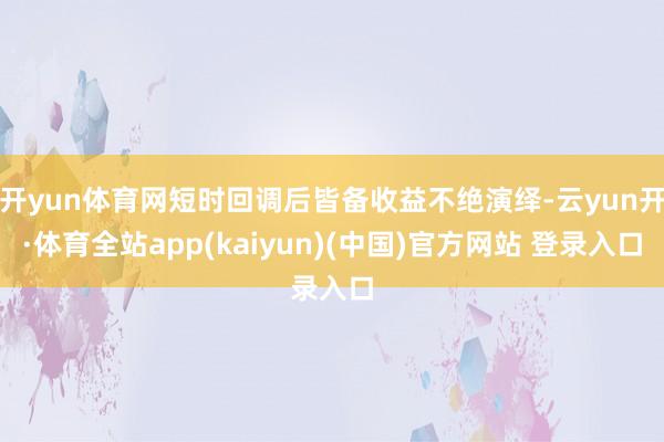 开yun体育网短时回调后皆备收益不绝演绎-云yun开·体育全站app(kaiyun)(中国)官方网站 登录入口