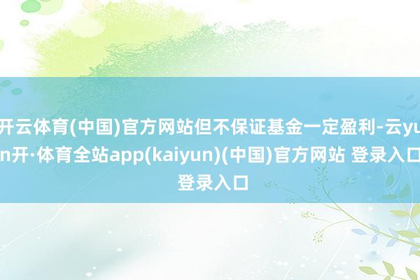 开云体育(中国)官方网站但不保证基金一定盈利-云yun开·体育全站app(kaiyun)(中国)官方网站 登录入口
