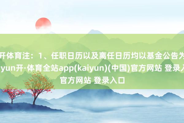 云开体育注:1、任职日历以及离任日历均以基金公告为准-云yun开·体育全站app(kaiyun)(中国)官方网站 登录入口