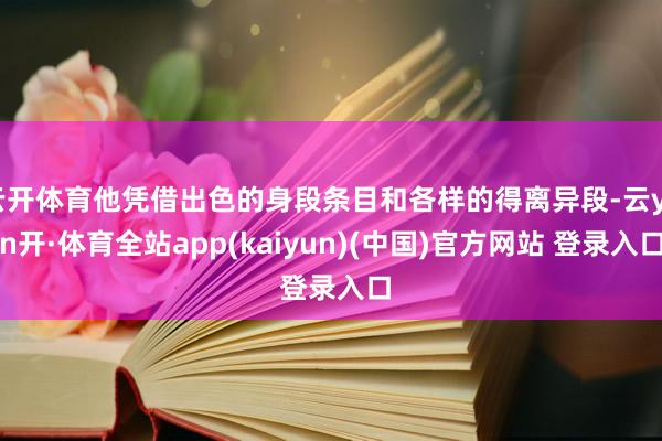 云开体育他凭借出色的身段条目和各样的得离异段-云yun开·体育全站app(kaiyun)(中国)官方网站 登录入口