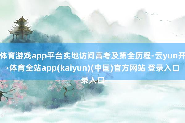 体育游戏app平台实地访问高考及第全历程-云yun开·体育全站app(kaiyun)(中国)官方网站 登录入口