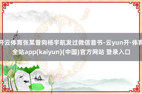 开云体育张某曾向杨宇航发过微信音书-云yun开·体育全站app(kaiyun)(中国)官方网站 登录入口