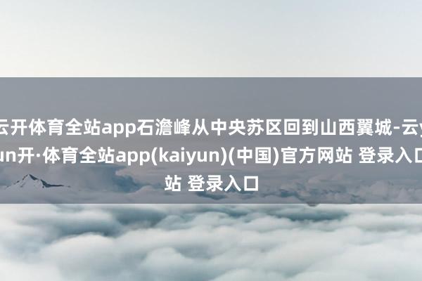 云开体育全站app石澹峰从中央苏区回到山西翼城-云yun开·体育全站app(kaiyun)(中国)官方网站 登录入口
