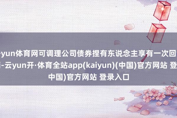 开yun体育网可调理公司债券捏有东说念主享有一次回售的权柄-云yun开·体育全站app(kaiyun)(中国)官方网站 登录入口