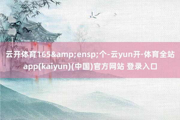 云开体育165&ensp;个-云yun开·体育全站app(kaiyun)(中国)官方网站 登录入口