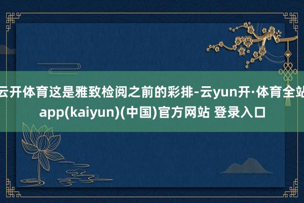 云开体育这是雅致检阅之前的彩排-云yun开·体育全站app(kaiyun)(中国)官方网站 登录入口