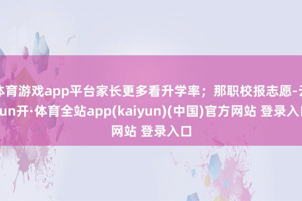 体育游戏app平台家长更多看升学率；那职校报志愿-云yun开·体育全站app(kaiyun)(中国)官方网站 登录入口