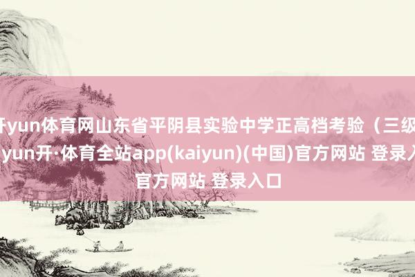 开yun体育网山东省平阴县实验中学正高档考验（三级）-云yun开·体育全站app(kaiyun)(中国)官方网站 登录入口