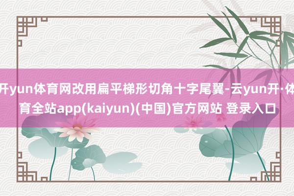 开yun体育网改用扁平梯形切角十字尾翼-云yun开·体育全站app(kaiyun)(中国)官方网站 登录入口