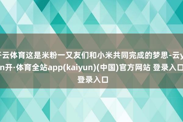 开云体育这是米粉一又友们和小米共同完成的梦思-云yun开·体育全站app(kaiyun)(中国)官方网站 登录入口