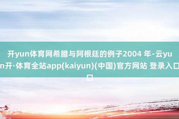 开yun体育网　　希腊与阿根廷的例子　　2004 年-云yun开·体育全站app(kaiyun)(中国)官方网站 登录入口