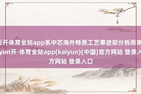 云开体育全站app系中芯海外特质工艺事迹部分拆而来-云yun开·体育全站app(kaiyun)(中国)官方网站 登录入口