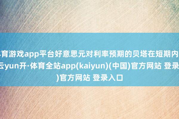 体育游戏app平台好意思元对利率预期的贝塔在短期内偏高-云yun开·体育全站app(kaiyun)(中国)官方网站 登录入口