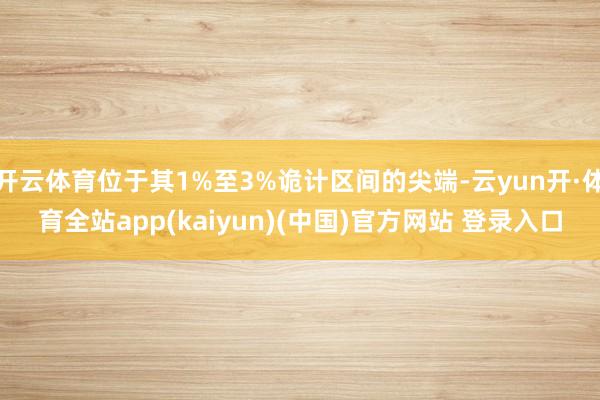 开云体育位于其1%至3%诡计区间的尖端-云yun开·体育全站app(kaiyun)(中国)官方网站 登录入口