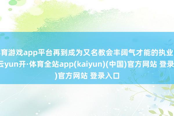 体育游戏app平台再到成为又名教会丰阔气才能的执业讼师-云yun开·体育全站app(kaiyun)(中国)官方网站 登录入口