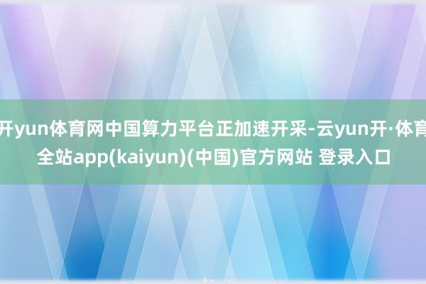 开yun体育网中国算力平台正加速开采-云yun开·体育全站app(kaiyun)(中国)官方网站 登录入口