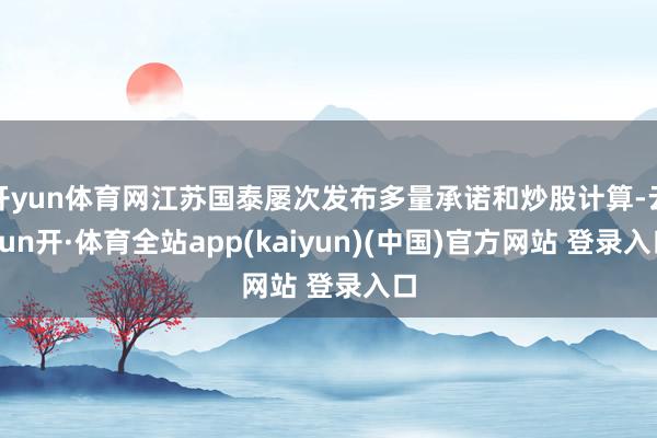 开yun体育网江苏国泰屡次发布多量承诺和炒股计算-云yun开·体育全站app(kaiyun)(中国)官方网站 登录入口