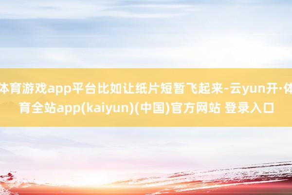 体育游戏app平台比如让纸片短暂飞起来-云yun开·体育全站app(kaiyun)(中国)官方网站 登录入口